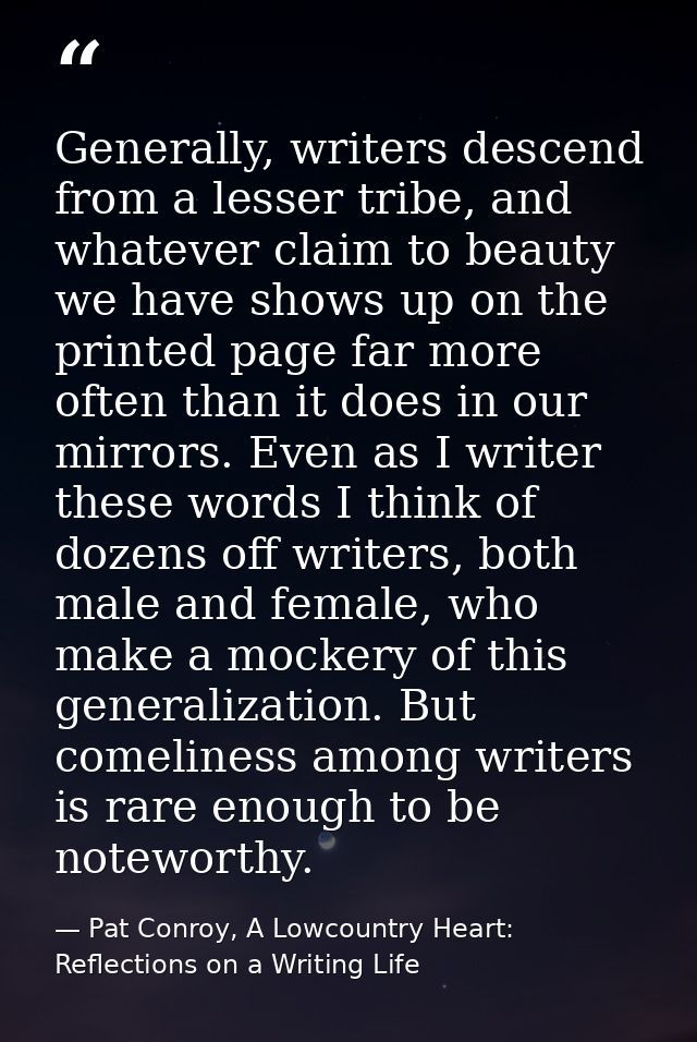 Generally, writers descend from a lesser tribe, and whatever claim to beauty we have shows up on the printed page far mo — Pat Conroy, A Lowcountry Heart: Reflections on a Writing Life
