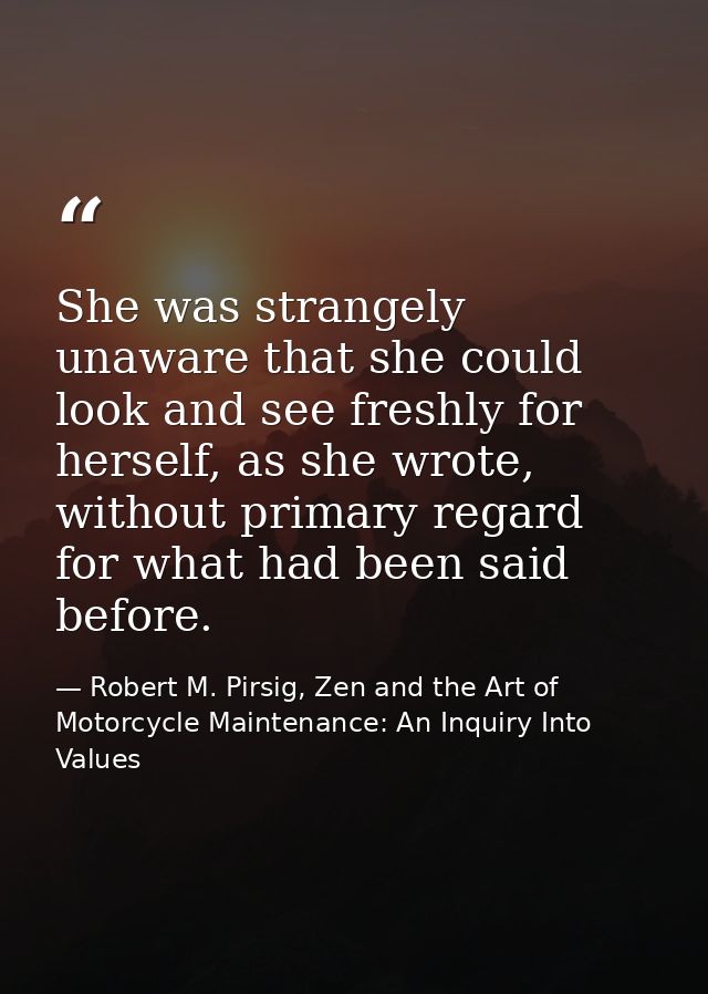 She was strangely unaware that she could look and see freshly for herself, as she wrote, without primary regard for what — Robert M. Pirsig, Zen and the Art of Motorcycle Maintenance: An Inquiry Into Values