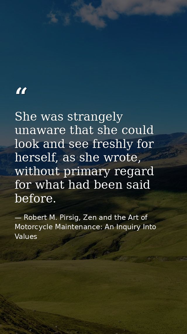 She was strangely unaware that she could look and see freshly for herself, as she wrote, without primary regard for what — Robert M. Pirsig, Zen and the Art of Motorcycle Maintenance: An Inquiry Into Values