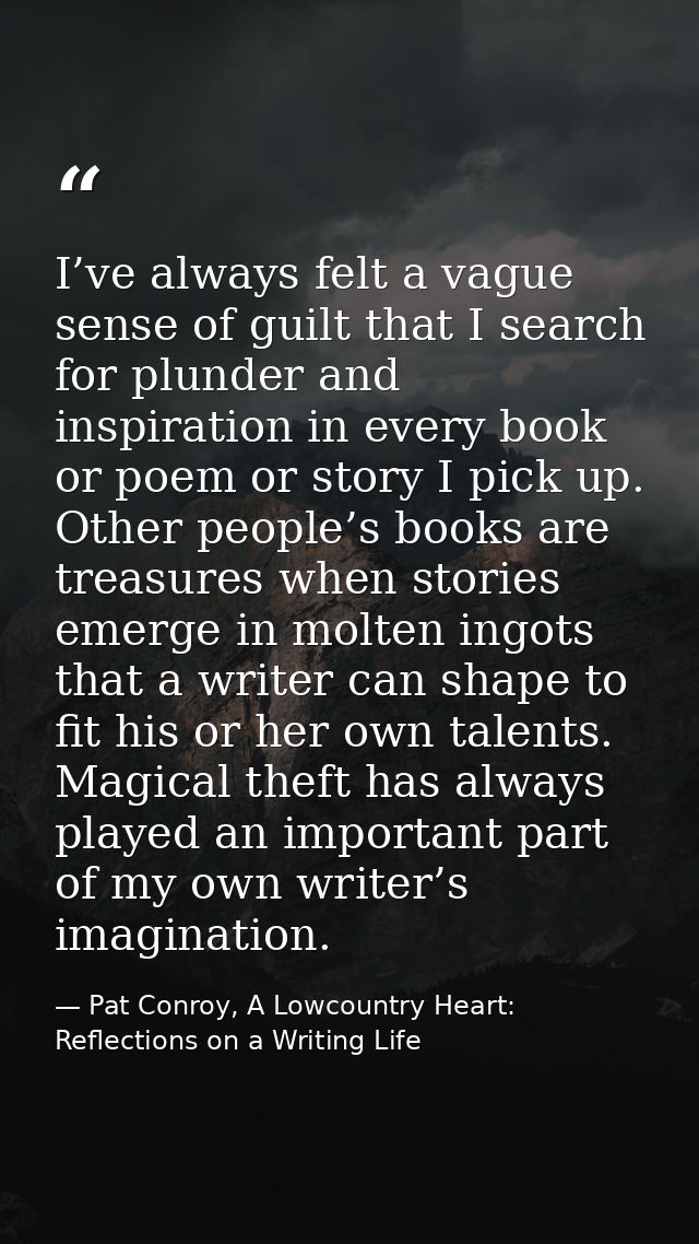 I’ve always felt a vague sense of guilt that I search for plunder and inspiration in every book or poem or story I pick  — Pat Conroy, A Lowcountry Heart: Reflections on a Writing Life