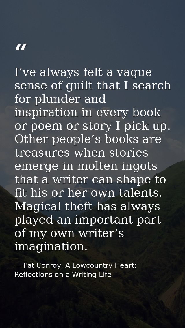 I’ve always felt a vague sense of guilt that I search for plunder and inspiration in every book or poem or story I pick  — Pat Conroy, A Lowcountry Heart: Reflections on a Writing Life