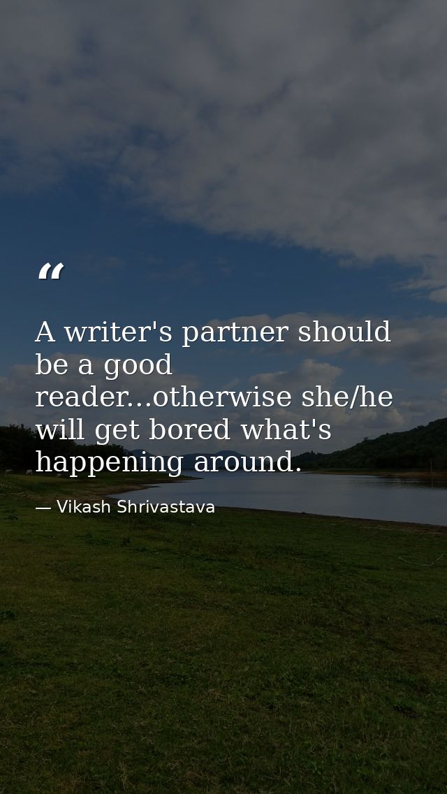 A writer's partner should be a good reader...otherwise she/he will get bored what's happening around. — Vikash Shrivastava