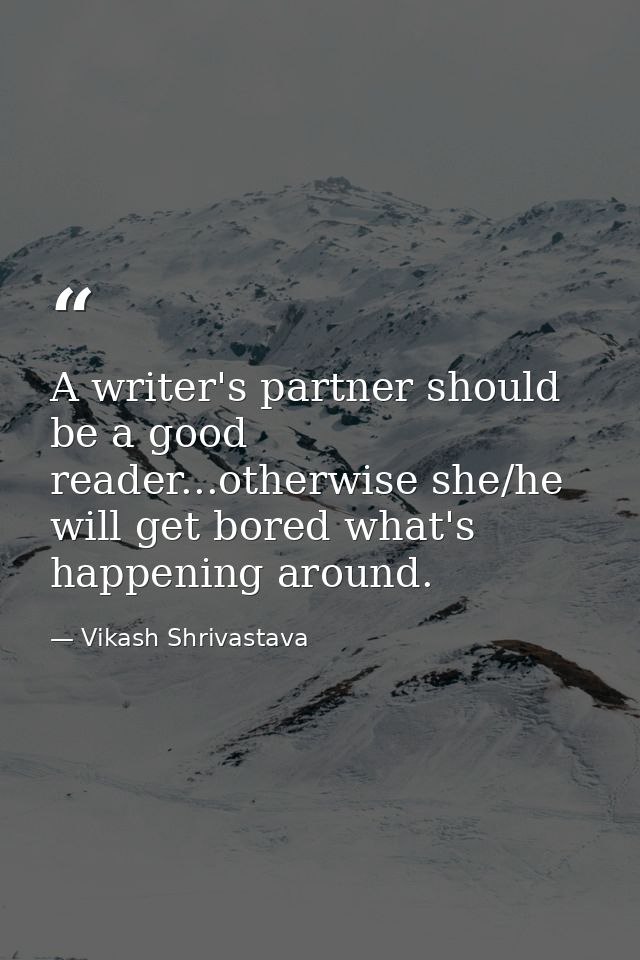 A writer's partner should be a good reader...otherwise she/he will get bored what's happening around. — Vikash Shrivastava
