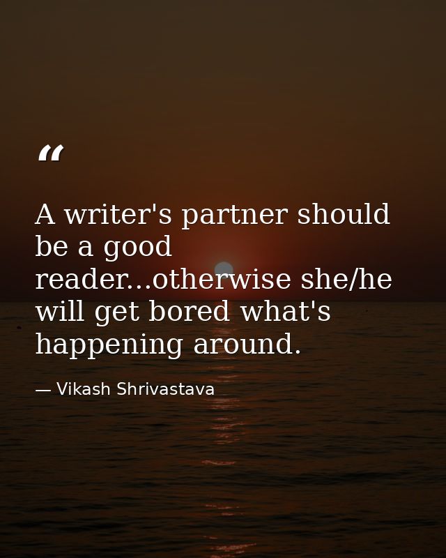 A writer's partner should be a good reader...otherwise she/he will get bored what's happening around. — Vikash Shrivastava