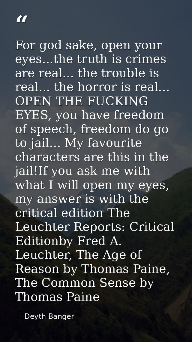 For god sake, open your eyes...the truth is crimes are real... the trouble is real... the horror is real... OPEN THE FUC — Deyth Banger