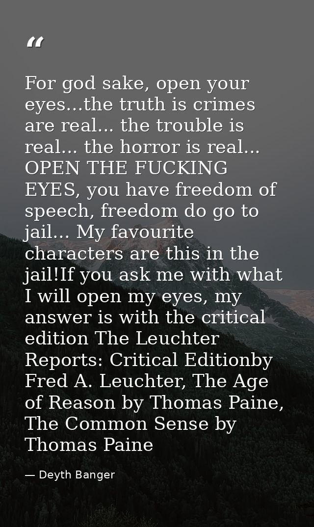 For god sake, open your eyes...the truth is crimes are real... the trouble is real... the horror is real... OPEN THE FUC — Deyth Banger