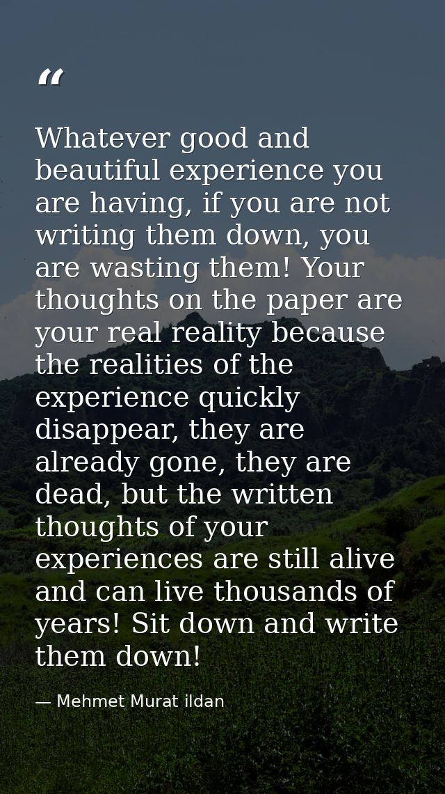 Whatever good and beautiful experience you are having, if you are not writing them down, you are wasting them! Your thou — Mehmet Murat ildan
