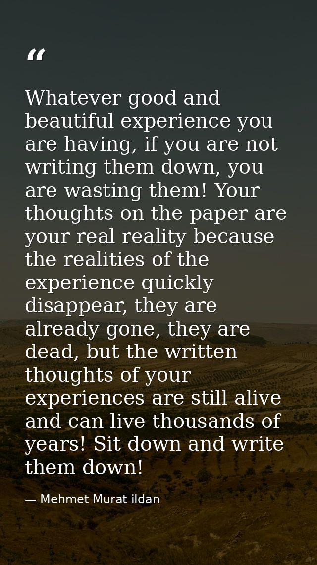 Whatever good and beautiful experience you are having, if you are not writing them down, you are wasting them! Your thou — Mehmet Murat ildan