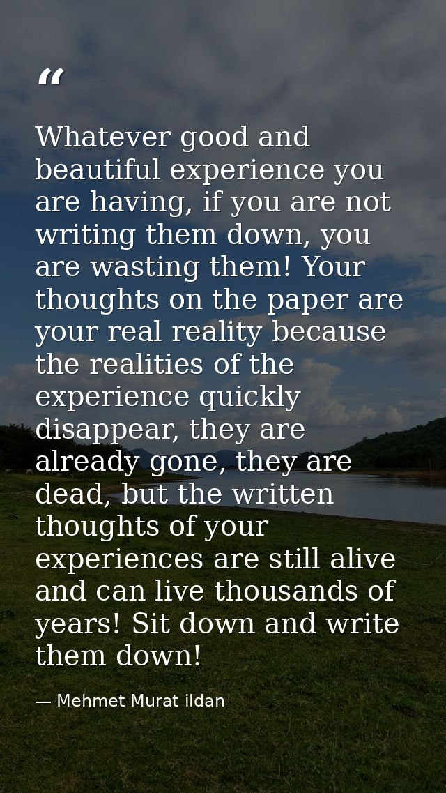 Whatever good and beautiful experience you are having, if you are not writing them down, you are wasting them! Your thou — Mehmet Murat ildan