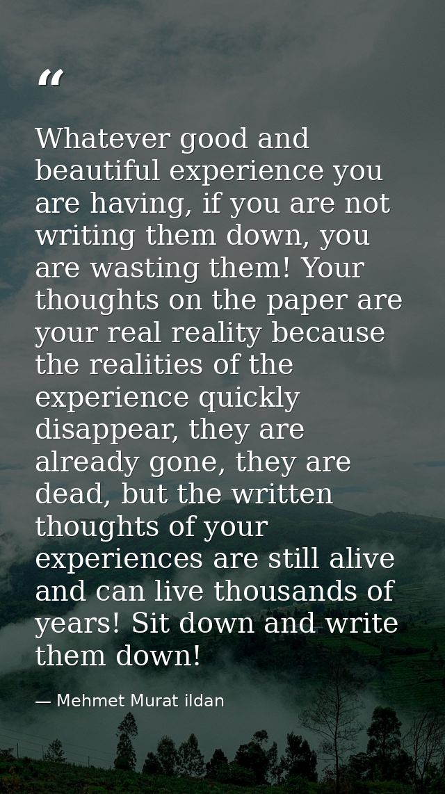 Whatever good and beautiful experience you are having, if you are not writing them down, you are wasting them! Your thou — Mehmet Murat ildan