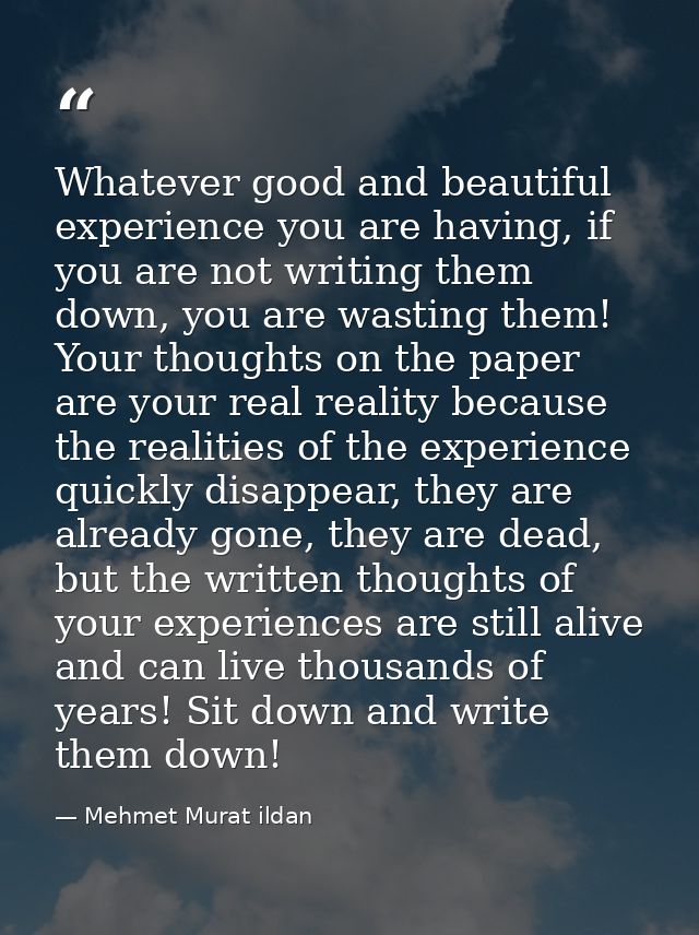 Whatever good and beautiful experience you are having, if you are not writing them down, you are wasting them! Your thou — Mehmet Murat ildan