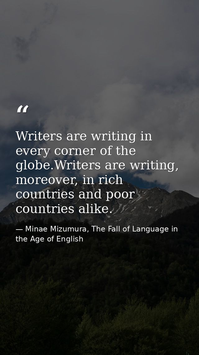 Writers are writing in every corner of the globe.Writers are writing, moreover, in rich countries and poor countries ali — Minae Mizumura, The Fall of Language in the Age of English