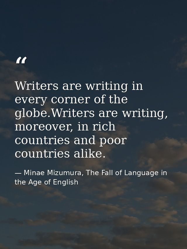 Writers are writing in every corner of the globe.Writers are writing, moreover, in rich countries and poor countries ali — Minae Mizumura, The Fall of Language in the Age of English