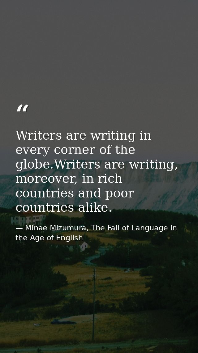 Writers are writing in every corner of the globe.Writers are writing, moreover, in rich countries and poor countries ali — Minae Mizumura, The Fall of Language in the Age of English