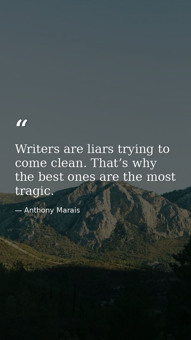 Writers are liars trying to come clean. That’s why the best ones are the most tragic. — Anthony Marais