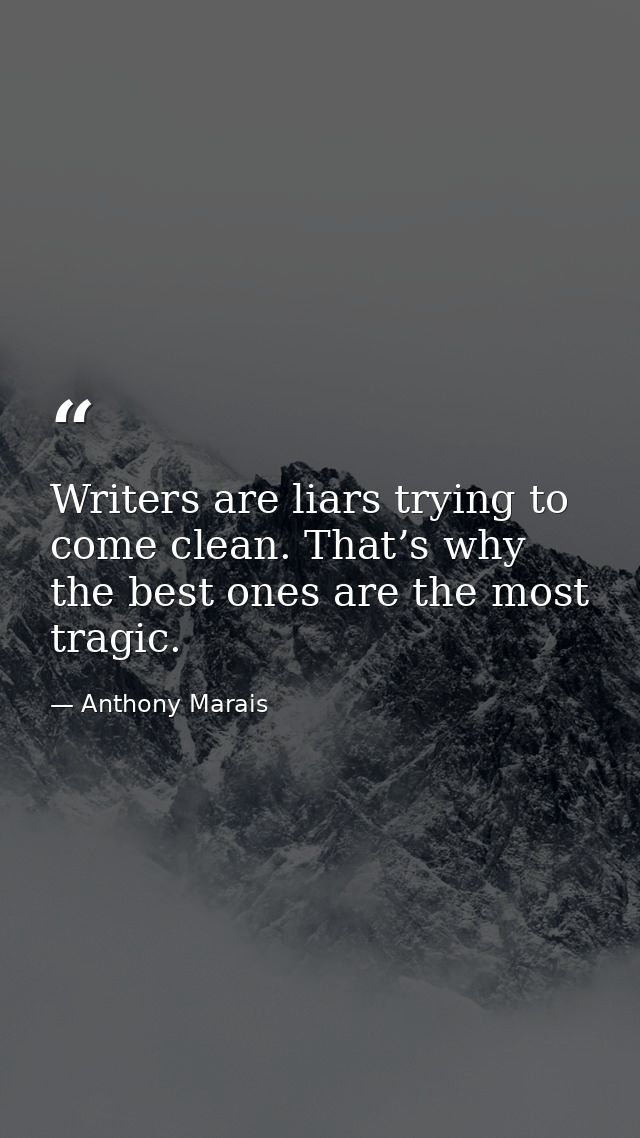 Writers are liars trying to come clean. That’s why the best ones are the most tragic. — Anthony Marais
