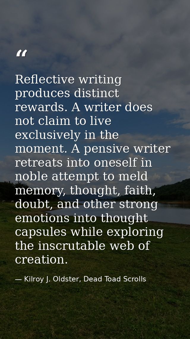 Reflective writing produces distinct rewards. A writer does not claim to live exclusively in the moment. A pensive write — Kilroy J. Oldster, Dead Toad Scrolls