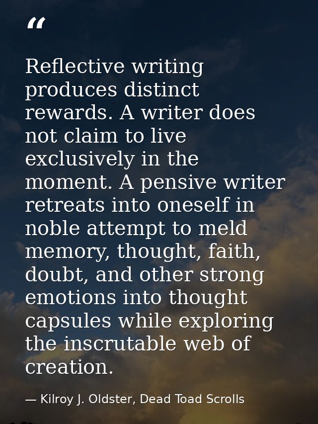 Reflective writing produces distinct rewards. A writer does not claim to live exclusively in the moment. A pensive write — Kilroy J. Oldster, Dead Toad Scrolls