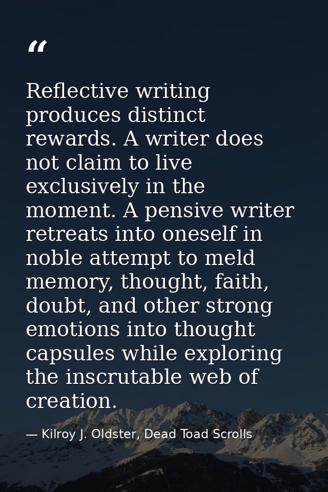 Reflective writing produces distinct rewards. A writer does not claim to live exclusively in the moment. A pensive write — Kilroy J. Oldster, Dead Toad Scrolls