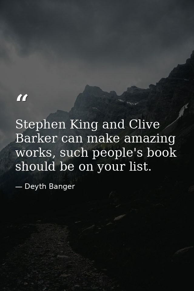 Stephen King and Clive Barker can make amazing works, such people's book should be on your list. — Deyth Banger