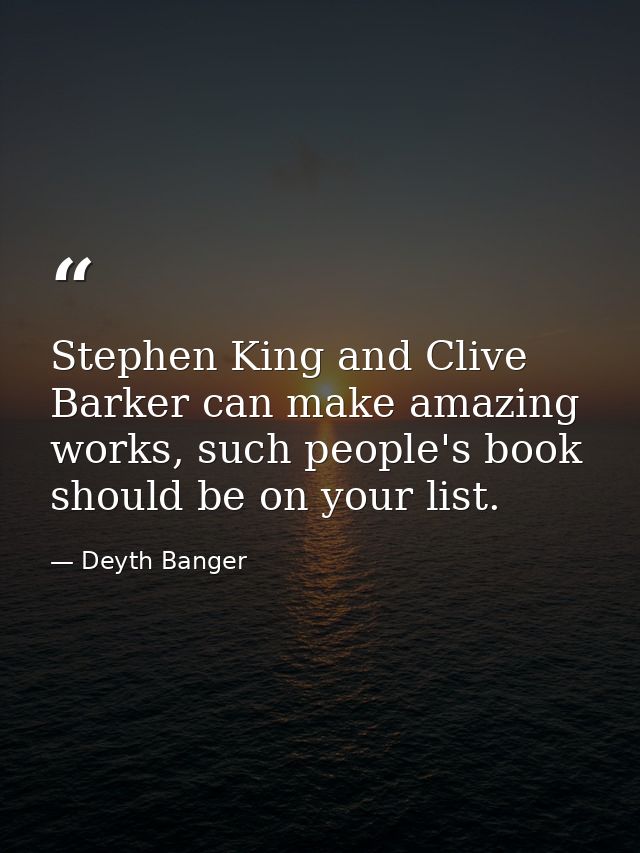 Stephen King and Clive Barker can make amazing works, such people's book should be on your list. — Deyth Banger