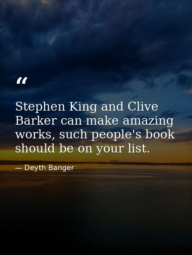 Stephen King and Clive Barker can make amazing works, such people's book should be on your list. — Deyth Banger