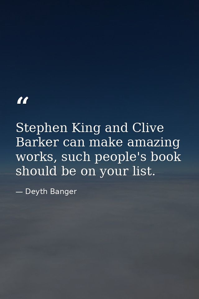 Stephen King and Clive Barker can make amazing works, such people's book should be on your list. — Deyth Banger