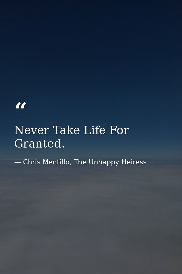 Never Take Life For Granted. — Chris Mentillo, The Unhappy Heiress