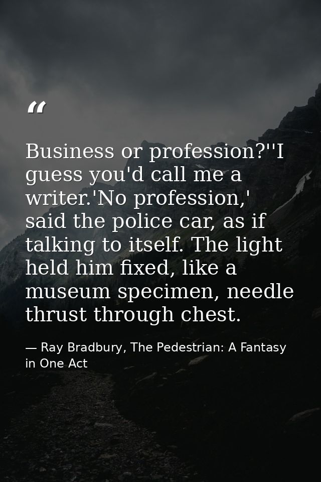 Business or profession?''I guess you'd call me a writer.'No profession,' said the police car, as if talking to itself. T — Ray Bradbury, The Pedestrian: A Fantasy in One Act
