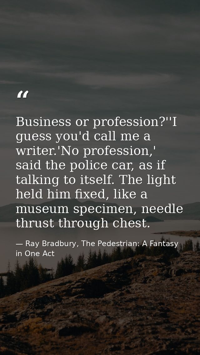 Business or profession?''I guess you'd call me a writer.'No profession,' said the police car, as if talking to itself. T — Ray Bradbury, The Pedestrian: A Fantasy in One Act