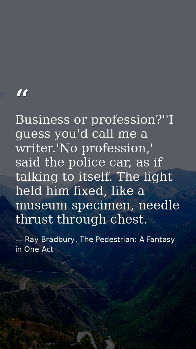Business or profession?''I guess you'd call me a writer.'No profession,' said the police car, as if talking to itself. T — Ray Bradbury, The Pedestrian: A Fantasy in One Act