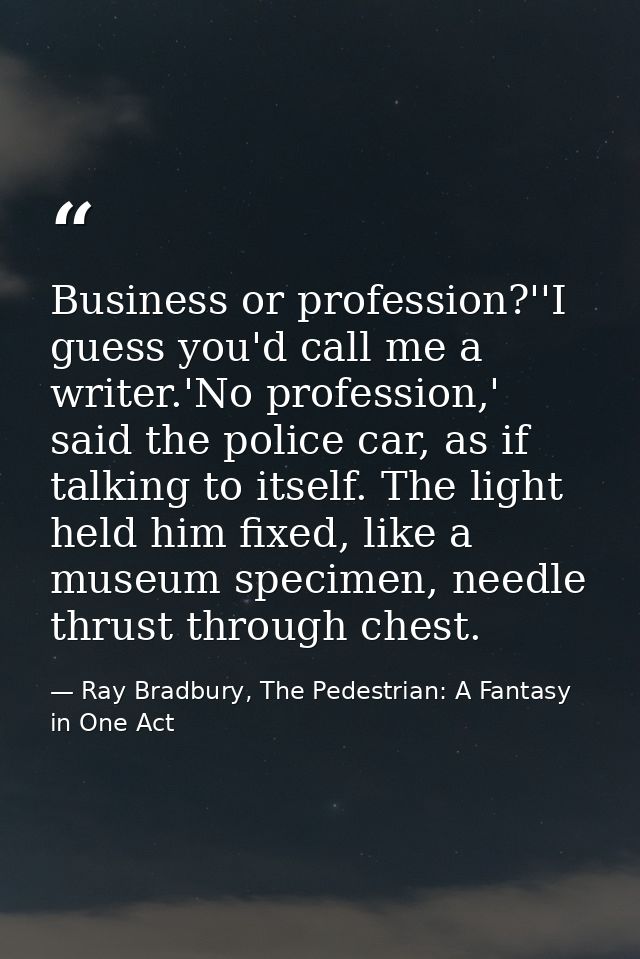 Business or profession?''I guess you'd call me a writer.'No profession,' said the police car, as if talking to itself. T — Ray Bradbury, The Pedestrian: A Fantasy in One Act