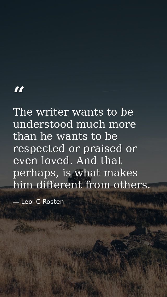 The writer wants to be understood much more than he wants to be respected or praised or even loved. And that perhaps, is — Leo. C Rosten