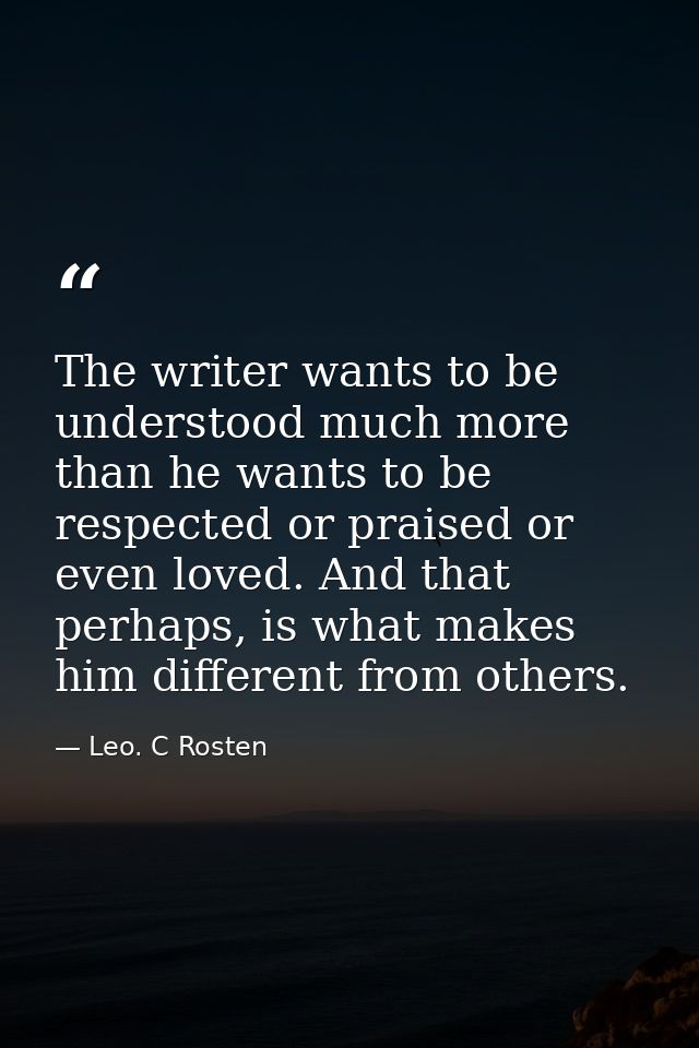 The writer wants to be understood much more than he wants to be respected or praised or even loved. And that perhaps, is — Leo. C Rosten