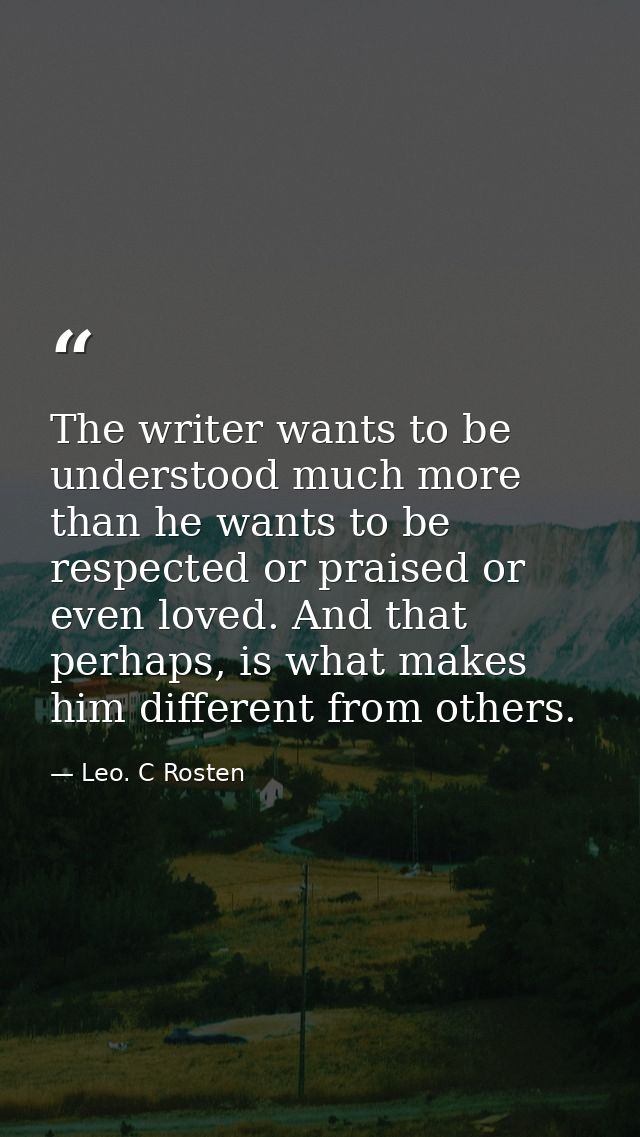 The writer wants to be understood much more than he wants to be respected or praised or even loved. And that perhaps, is — Leo. C Rosten