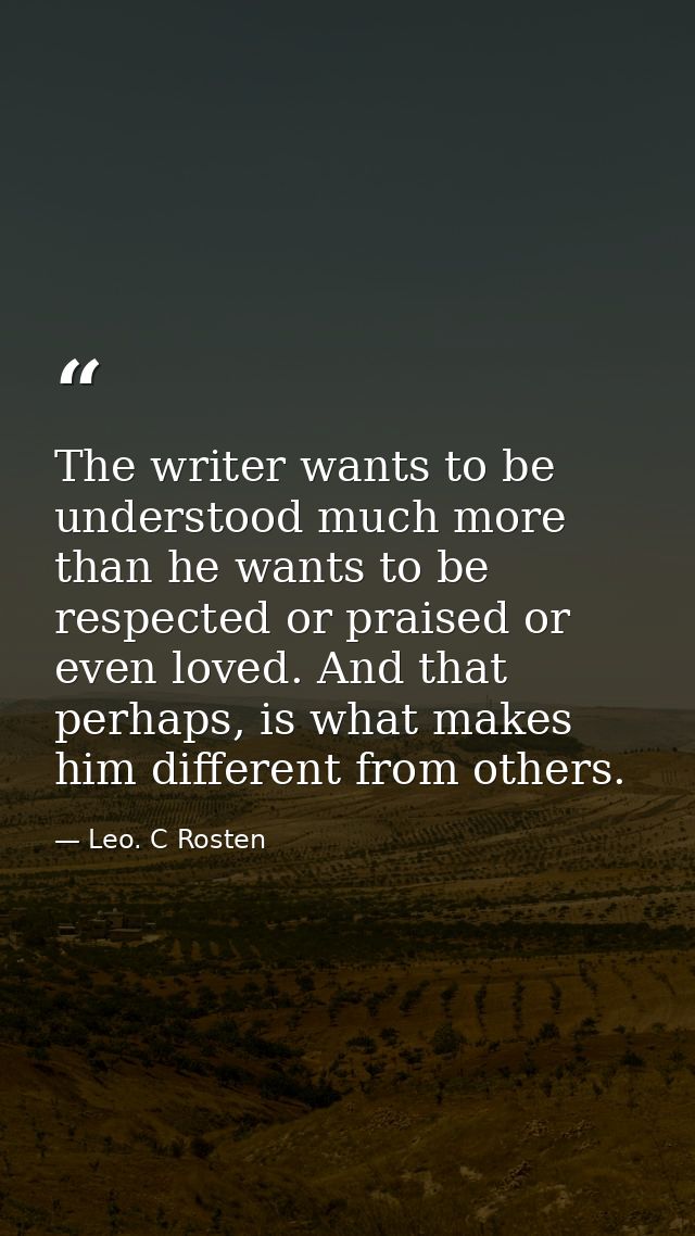 The writer wants to be understood much more than he wants to be respected or praised or even loved. And that perhaps, is — Leo. C Rosten