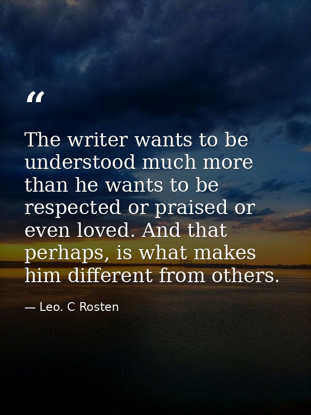 The writer wants to be understood much more than he wants to be respected or praised or even loved. And that perhaps, is — Leo. C Rosten