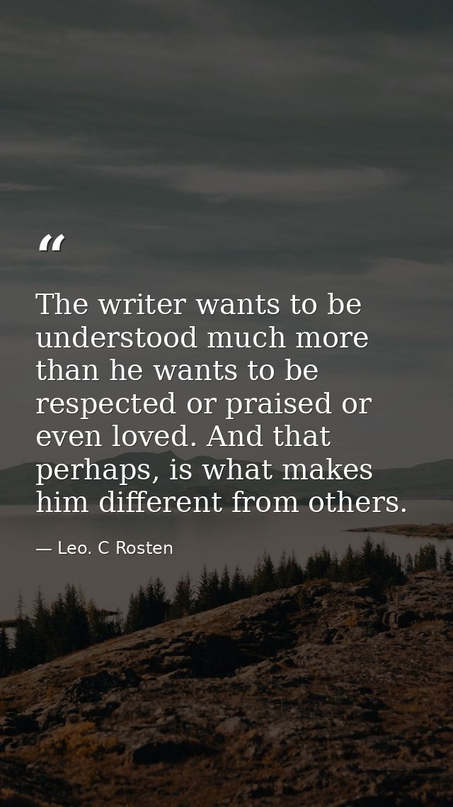 The writer wants to be understood much more than he wants to be respected or praised or even loved. And that perhaps, is — Leo. C Rosten