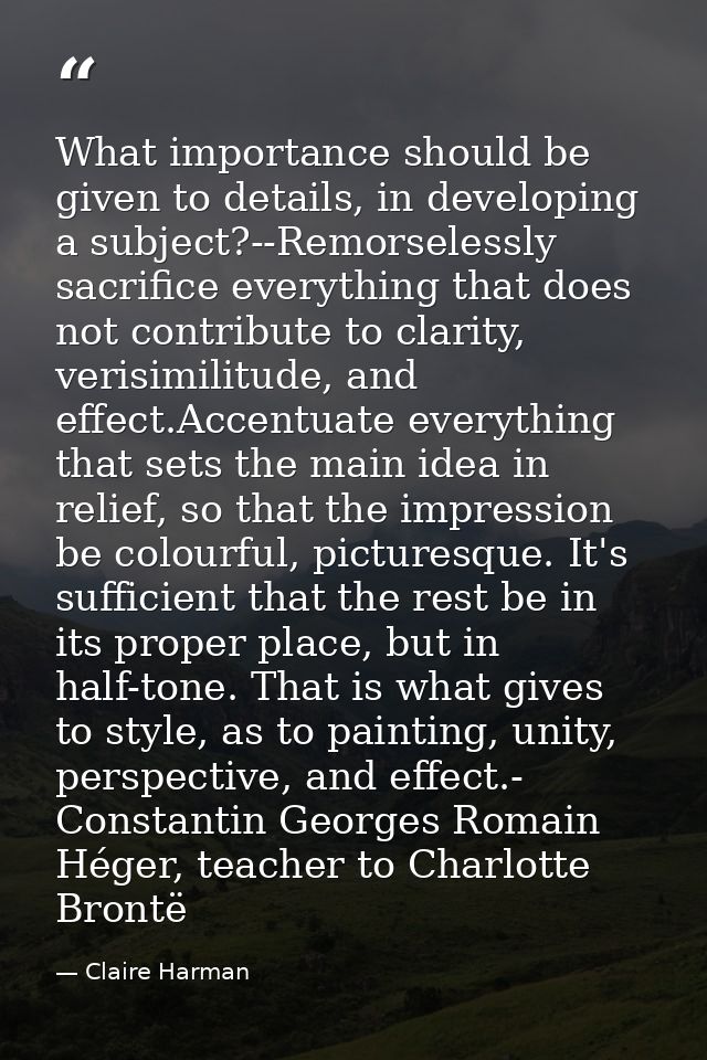 What importance should be given to details, in developing a subject?--Remorselessly sacrifice everything that does not c — Claire Harman