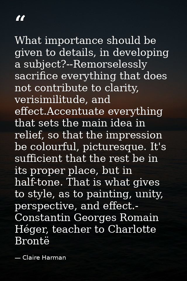 What importance should be given to details, in developing a subject?--Remorselessly sacrifice everything that does not c — Claire Harman