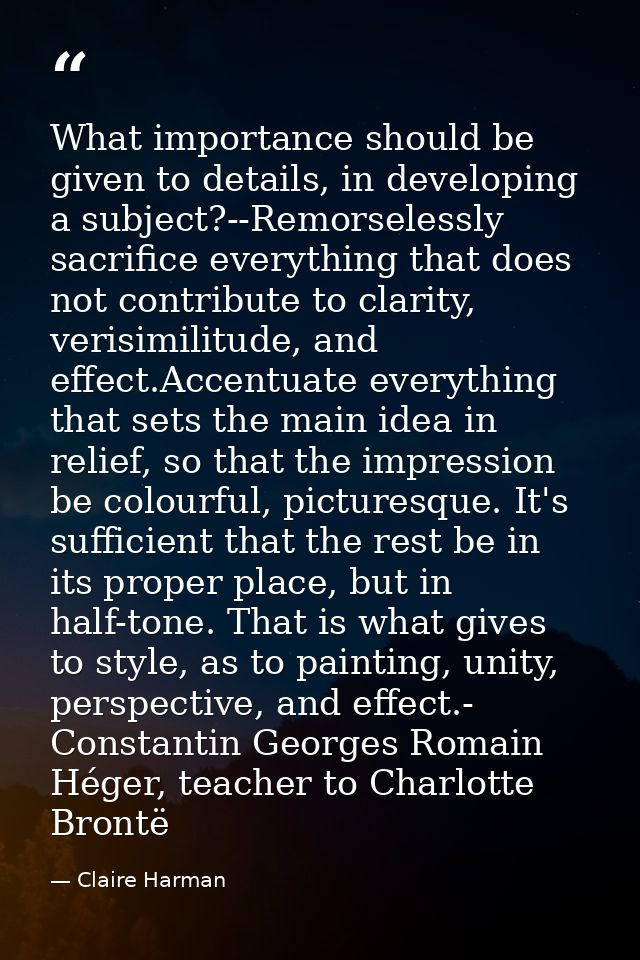 What importance should be given to details, in developing a subject?--Remorselessly sacrifice everything that does not c — Claire Harman