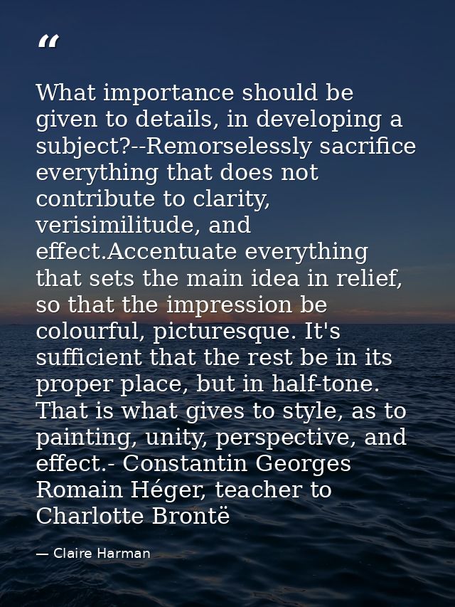 What importance should be given to details, in developing a subject?--Remorselessly sacrifice everything that does not c — Claire Harman