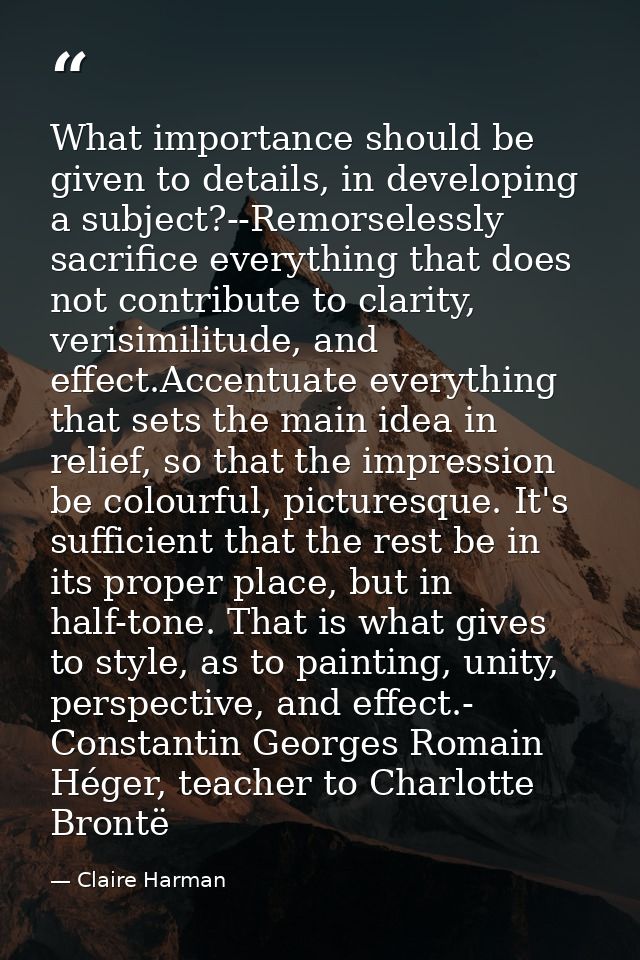 What importance should be given to details, in developing a subject?--Remorselessly sacrifice everything that does not c — Claire Harman