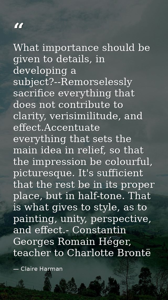 What importance should be given to details, in developing a subject?--Remorselessly sacrifice everything that does not c — Claire Harman