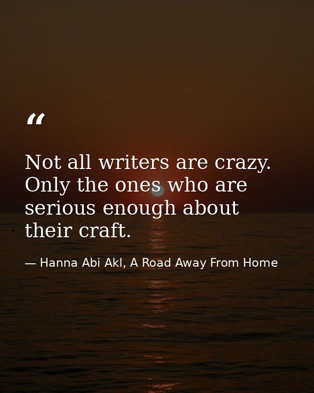 Not all writers are crazy. Only the ones who are serious enough about their craft. — Hanna Abi Akl, A Road Away From Home