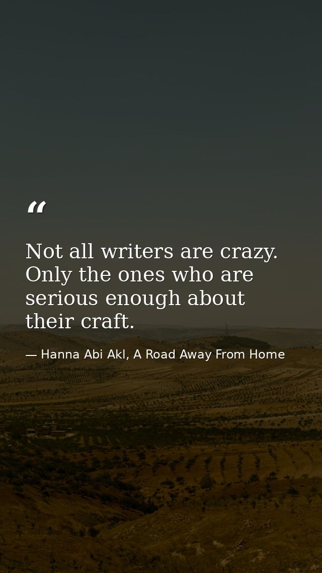 Not all writers are crazy. Only the ones who are serious enough about their craft. — Hanna Abi Akl, A Road Away From Home
