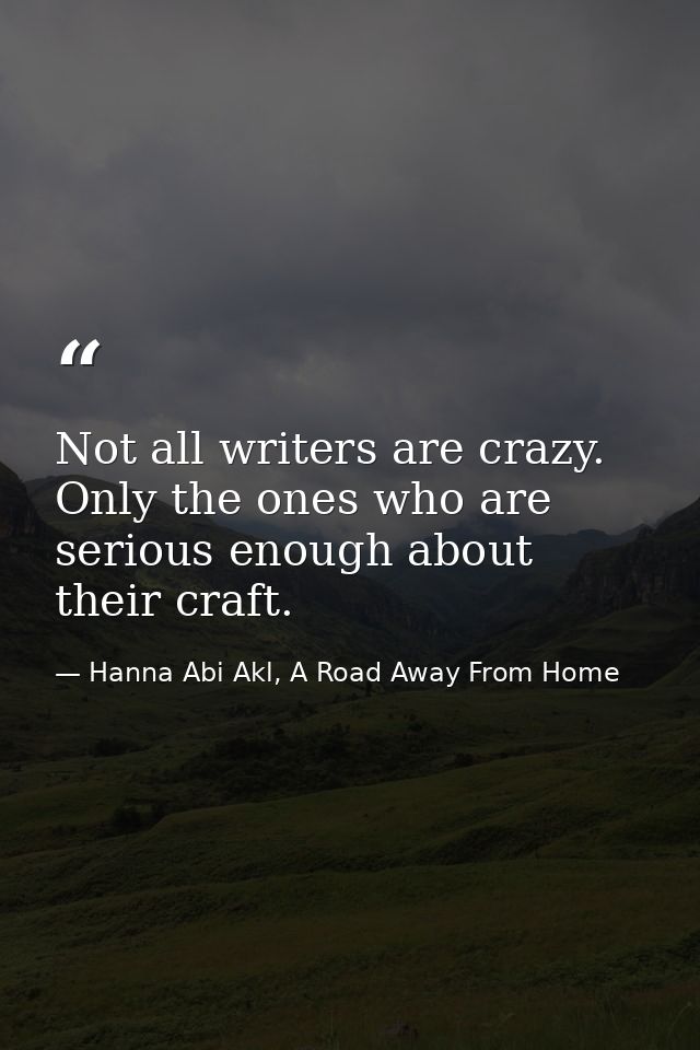 Not all writers are crazy. Only the ones who are serious enough about their craft. — Hanna Abi Akl, A Road Away From Home