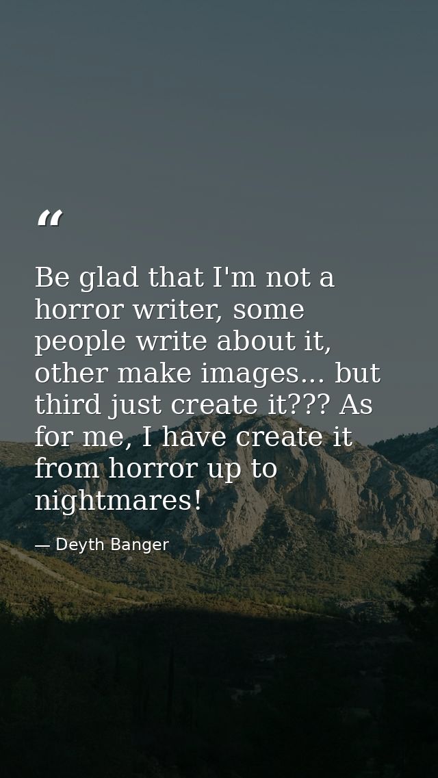 Be glad that I'm not a horror writer, some people write about it, other make images... but third just create it??? As fo — Deyth Banger