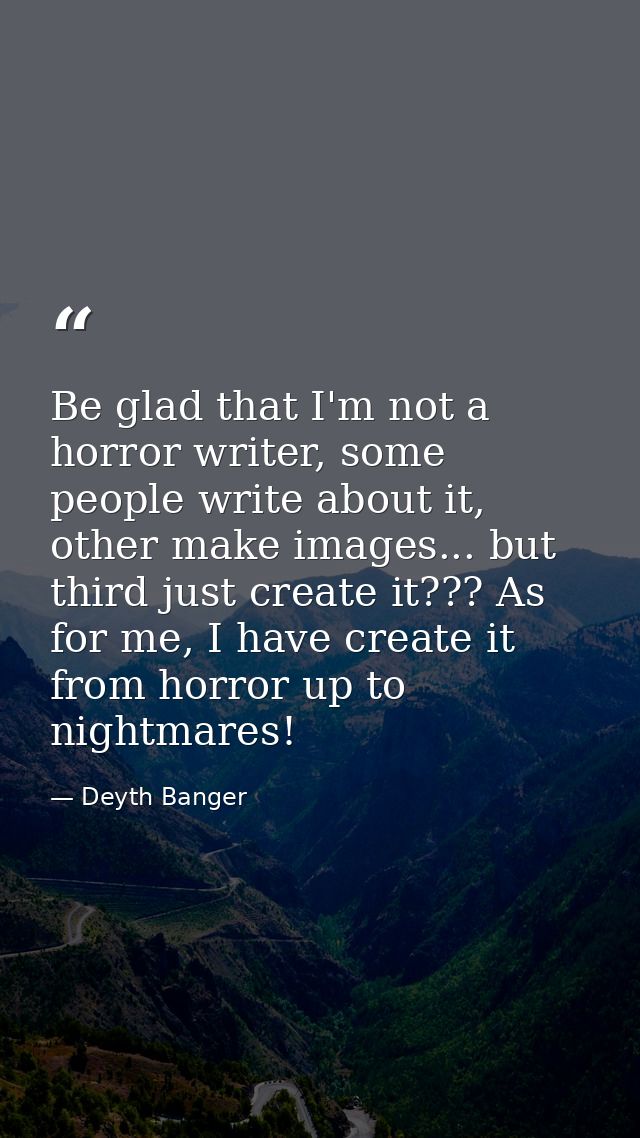 Be glad that I'm not a horror writer, some people write about it, other make images... but third just create it??? As fo — Deyth Banger