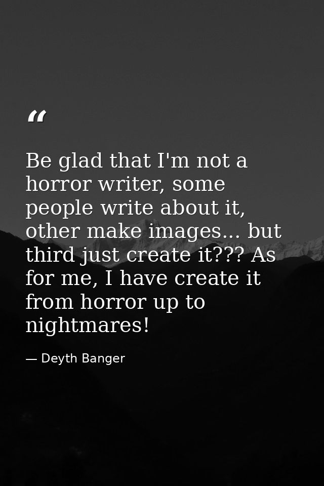 Be glad that I'm not a horror writer, some people write about it, other make images... but third just create it??? As fo — Deyth Banger